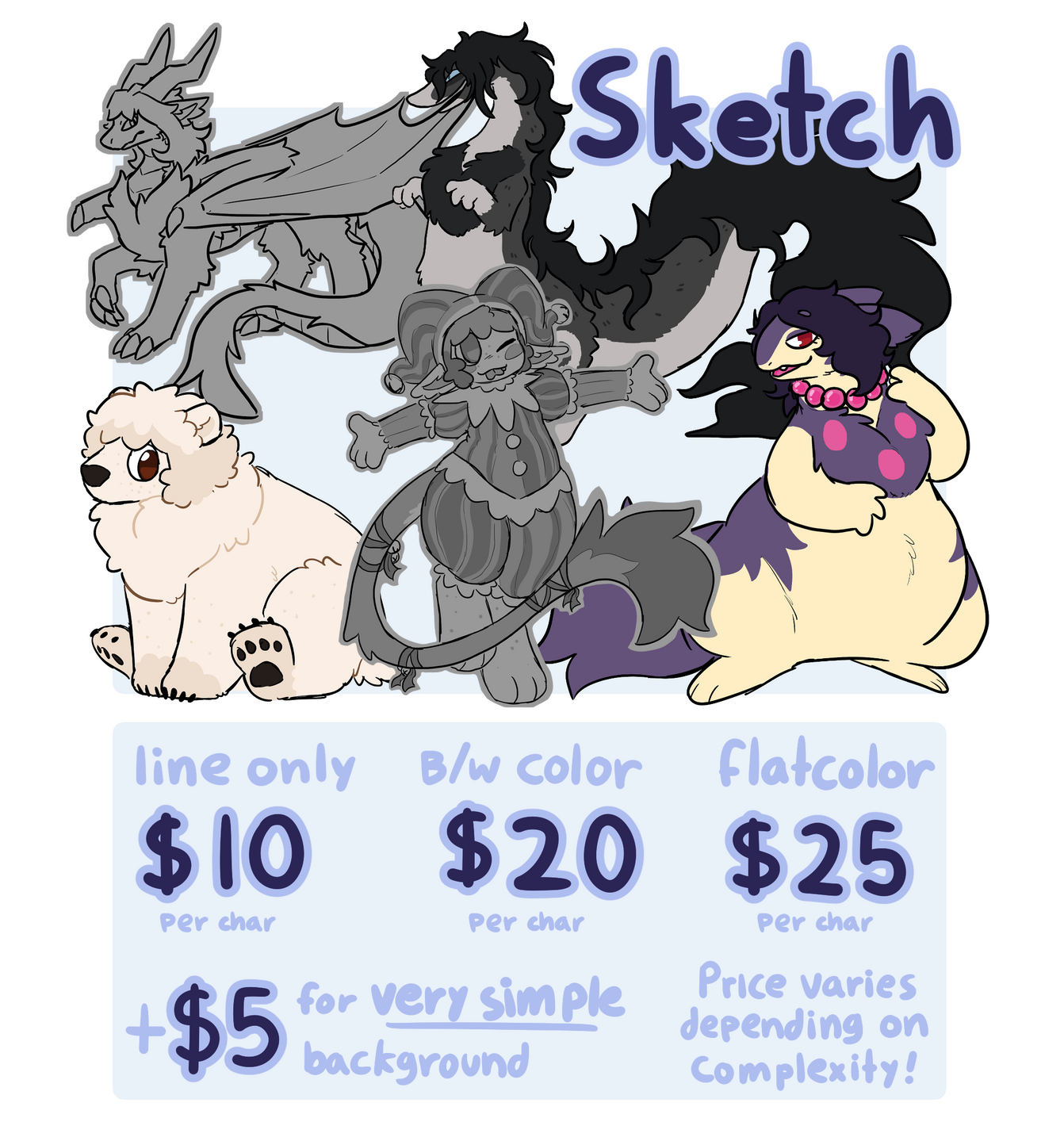 The Sketch Option. The options are a lineart only sketch, 10 dollars per character, A greyscale colored option, 20 dollars per character, and a flatcolor sketch, 25 dollars per character. A very simple background can be added for 5 dollars.